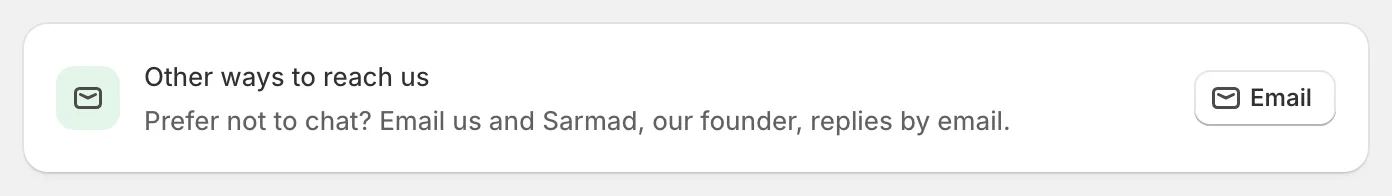 Other ways to reach us, at the bottom of the Help page: Prefer not to chat? Email us and Sarmad, our founder, replies by email. With an Email button.